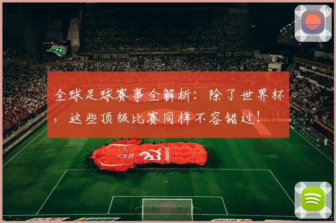 全球足球赛事全解析：除了世界杯，这些顶级比赛同样不容错过！