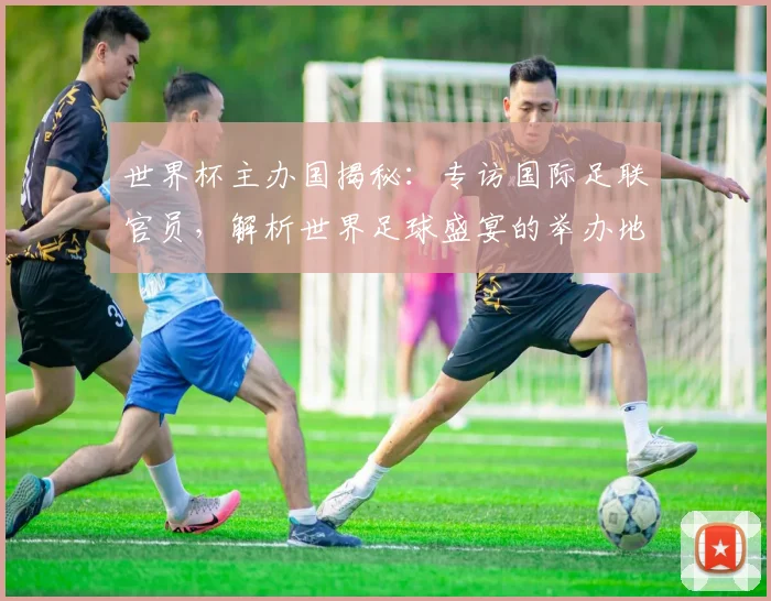 世界杯主办国揭秘:专访国际足联官员,解析世界足球盛宴的举办地选择_20260609201253