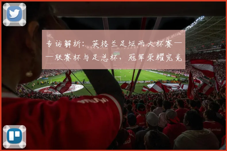 专访解析:英格兰足坛两大杯赛——联赛杯与足总杯,冠军荣耀究竟有何不同?_20260609201230