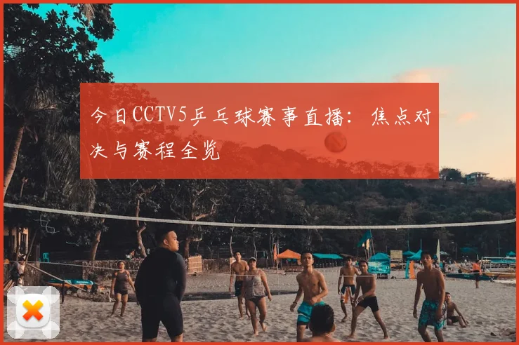 今日CCTV5乒乓球赛事直播:焦点对决与赛程全览