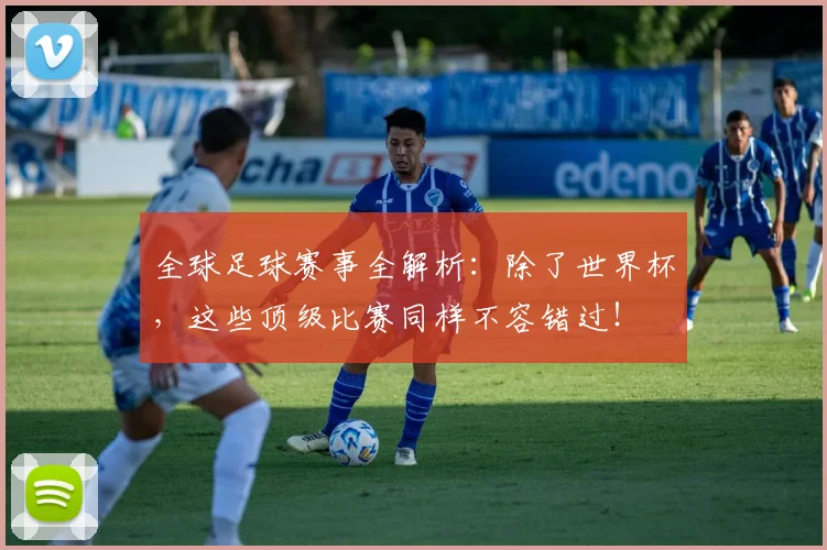 全球足球赛事全解析:除了世界杯,这些顶级比赛同样不容错过!