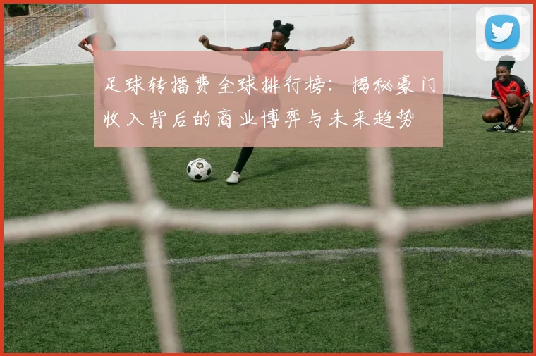 足球转播费全球排行榜:揭秘豪门收入背后的商业博弈与未来趋势