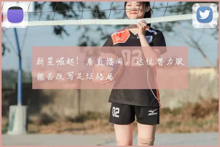 新星崛起!看直播间,这位潜力股能否改写足坛格局