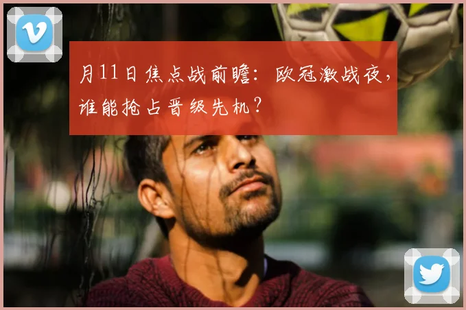月11日焦点战前瞻:欧冠激战夜,谁能抢占晋级先机?