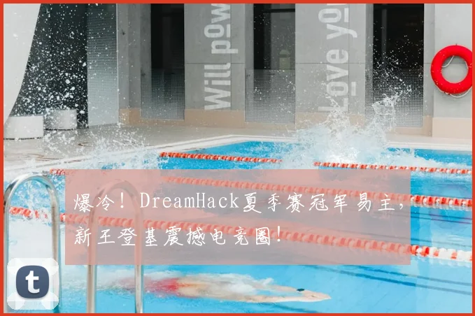 爆冷!DreamHack夏季赛冠军易主,新王登基震撼电竞圈!