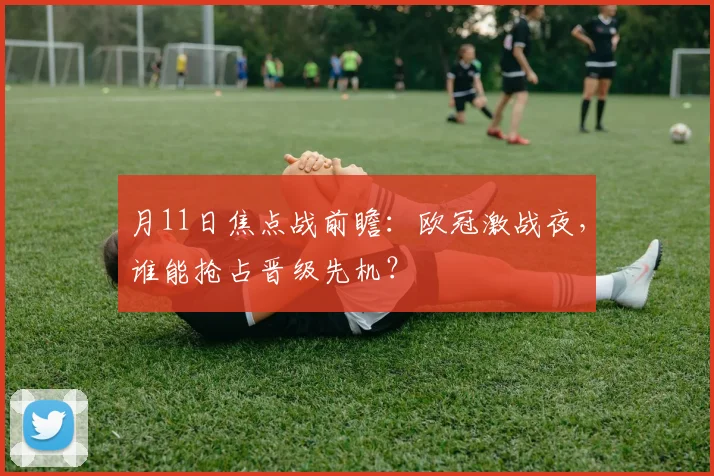月11日焦点战前瞻：欧冠激战夜，谁能抢占晋级先机？