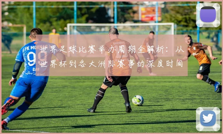 世界足球比赛举办周期全解析：从世界杯到各大洲际赛事的深度时间线梳理