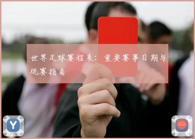 世界足球赛程表:重要赛事日期与观赛指南