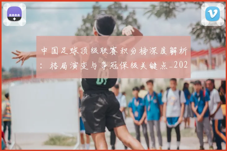 中国足球顶级联赛积分榜深度解析:格局演变与争冠保级关键点_20260610190329