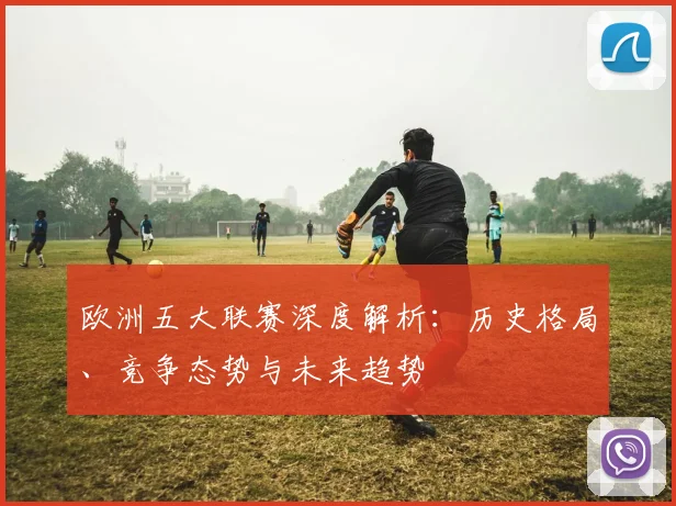 欧洲五大联赛深度解析：历史格局、竞争态势与未来趋势