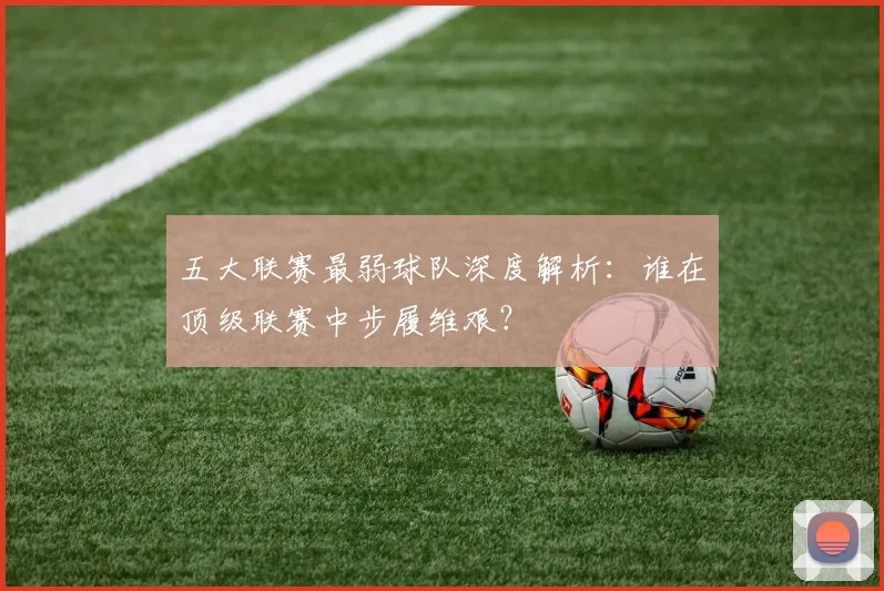 五大联赛最弱球队深度解析：谁在顶级联赛中步履维艰？