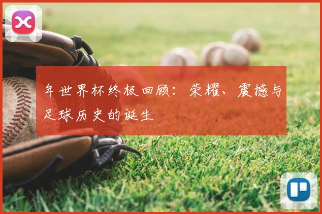 年世界杯终极回顾:荣耀、震撼与足球历史的诞生