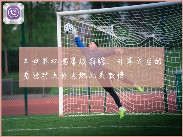 年世界杯揭幕战前瞻：开幕式后的首场对决将点燃北美激情