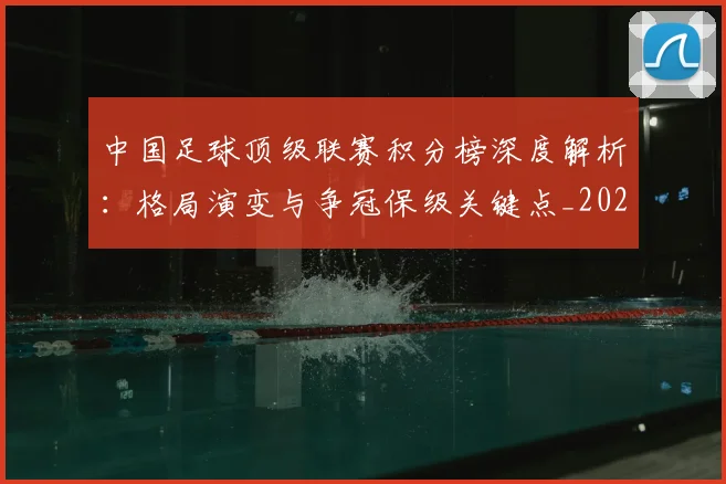 中国足球顶级联赛积分榜深度解析：格局演变与争冠保级关键点_20260610190329