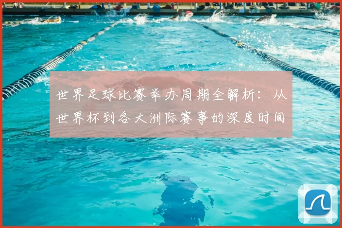 世界足球比赛举办周期全解析:从世界杯到各大洲际赛事的深度时间线梳理
