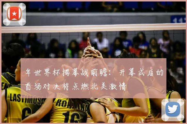 年世界杯揭幕战前瞻:开幕式后的首场对决将点燃北美激情