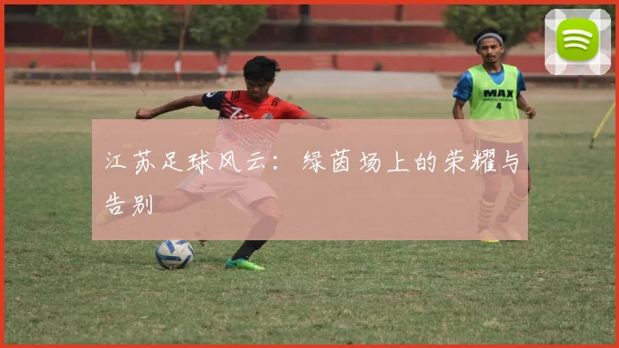 江苏足球风云：绿茵场上的荣耀与告别