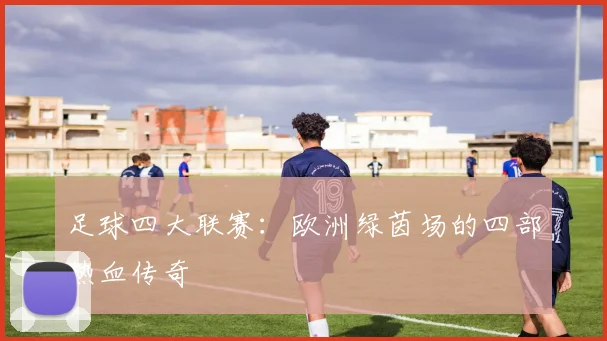 足球四大联赛:欧洲绿茵场的四部热血传奇