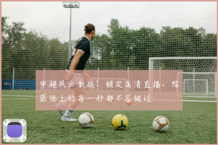 中超风云激战!锁定高清直播,绿茵场上的每一秒都不容错过