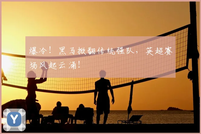 爆冷！黑马掀翻传统强队，英超赛场风起云涌！