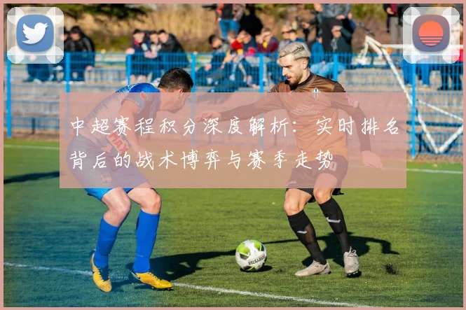 中超赛程积分深度解析：实时排名背后的战术博弈与赛季走势