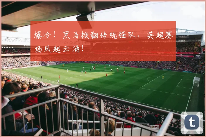 爆冷!黑马掀翻传统强队,英超赛场风起云涌!