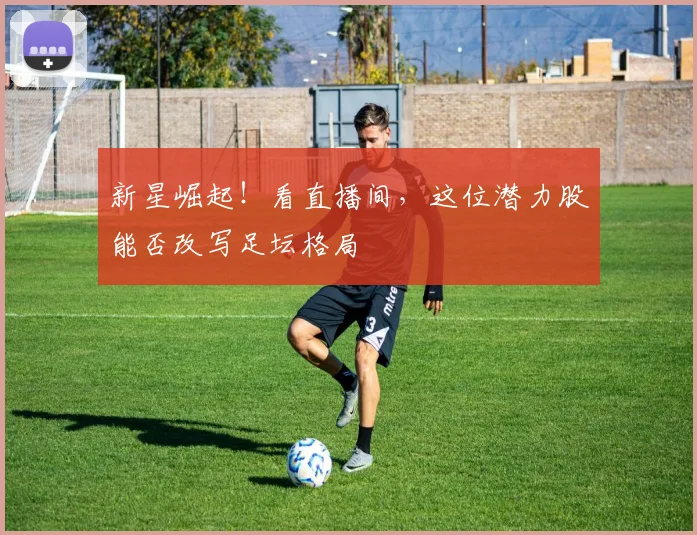 新星崛起！看直播间，这位潜力股能否改写足坛格局