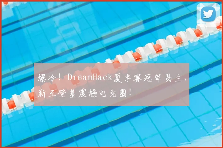 爆冷！DreamHack夏季赛冠军易主，新王登基震撼电竞圈！