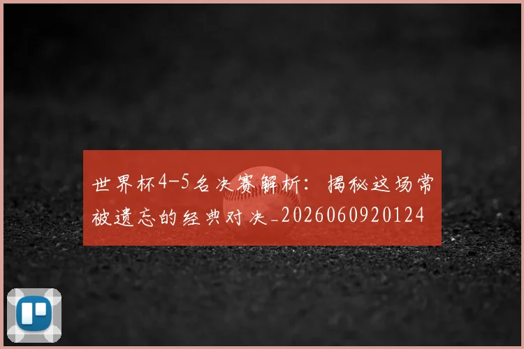 世界杯4-5名决赛解析：揭秘这场常被遗忘的经典对决_20260609201248